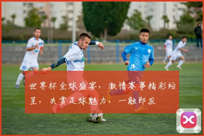 世界杯全球盛宴，激情赛事精彩纷呈，共赏足球魅力，一触即发