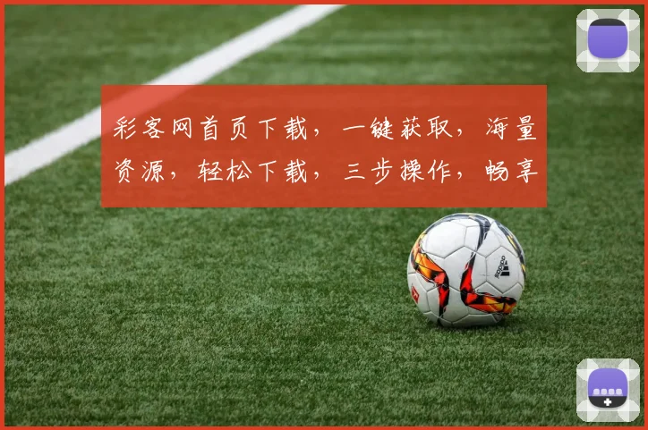 彩客网首页下载，一键获取，海量资源，轻松下载，三步操作，畅享娱乐，体验非凡