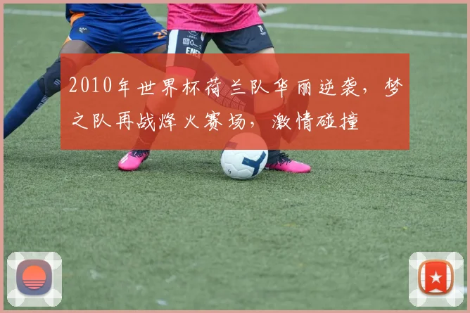 2010年世界杯荷兰队华丽逆袭，梦之队再战烽火赛场，激情碰撞