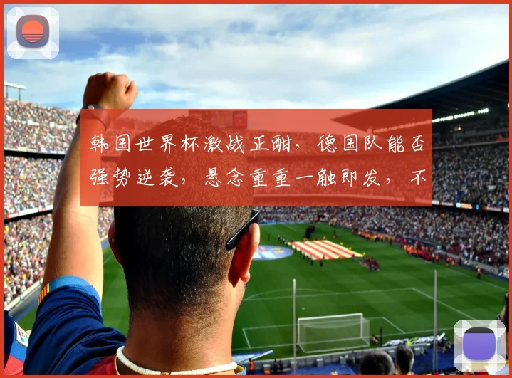 韩国世界杯激战正酣，德国队能否强势逆袭，悬念重重一触即发，不容错过