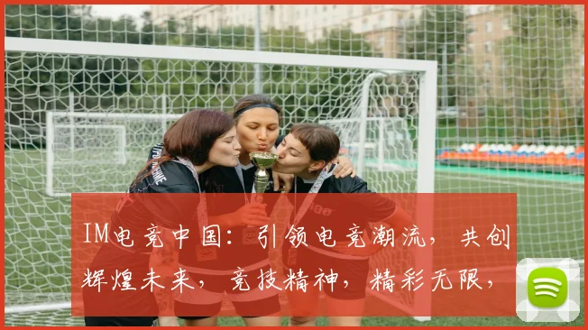 IM电竞中国：引领电竞潮流，共创辉煌未来，竞技精神，精彩无限，三重惊喜，不容错过