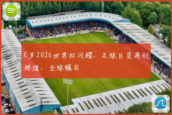 C罗2026世界杯闪耀，足球巨星再创辉煌，全球瞩目