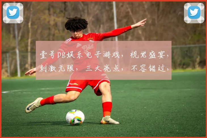 壹号pg娱乐电子游戏，视觉盛宴，刺激无限，三大亮点，不容错过，一触即达