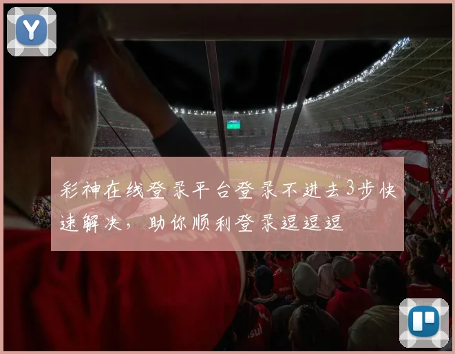 彩神在线登录平台登录不进去3步快速解决，助你顺利登录逗逗逗