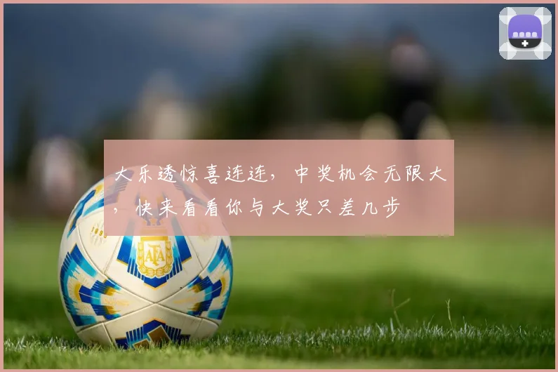 大乐透惊喜连连，中奖机会无限大，快来看看你与大奖只差几步