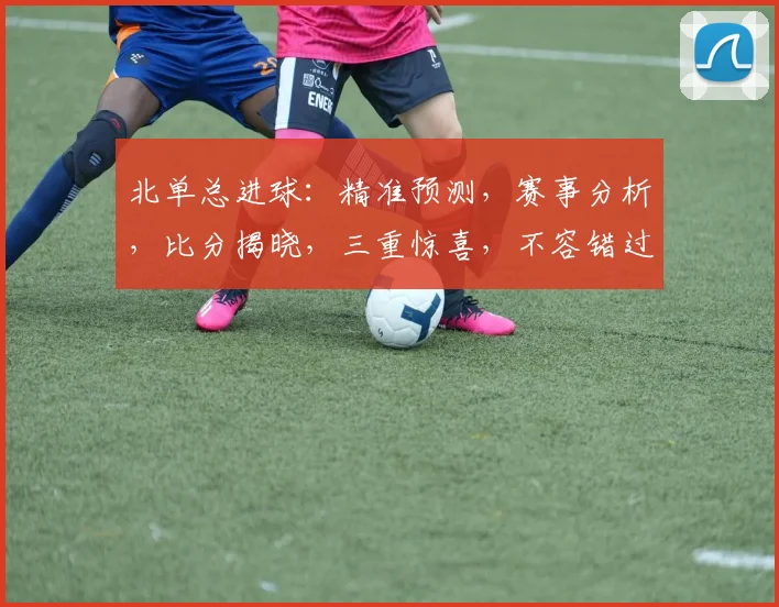 北单总进球：精准预测，赛事分析，比分揭晓，三重惊喜，不容错过