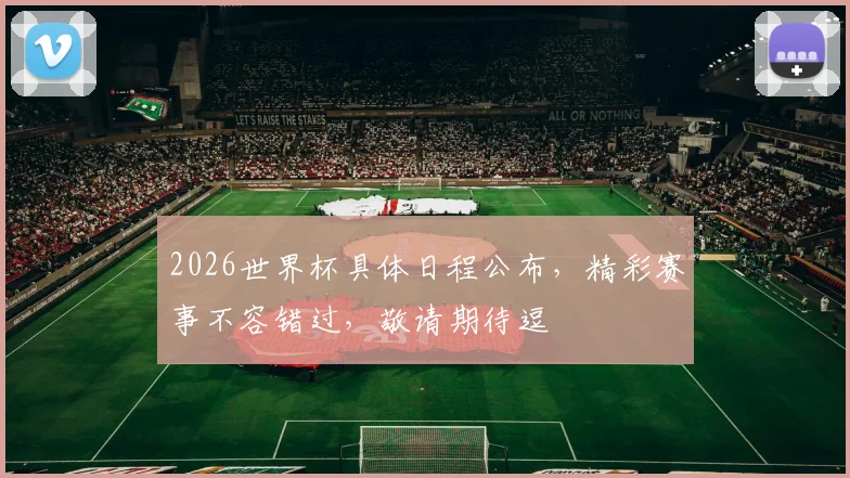 2026世界杯具体日程公布，精彩赛事不容错过，敬请期待逗