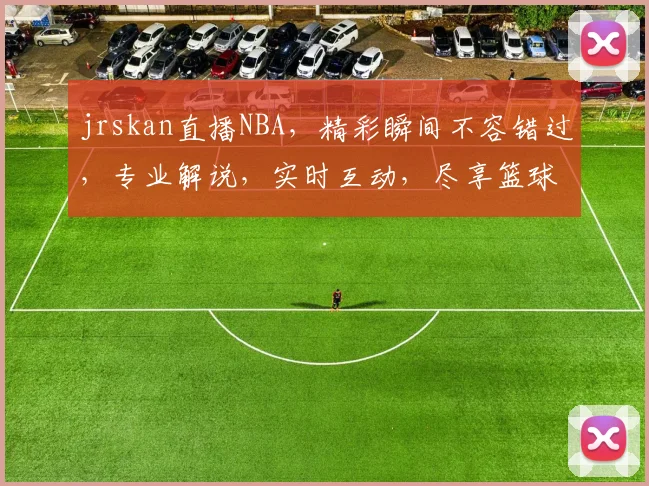 jrskan直播NBA，精彩瞬间不容错过，专业解说，实时互动，尽享篮球盛宴，三个焦点，等你来战