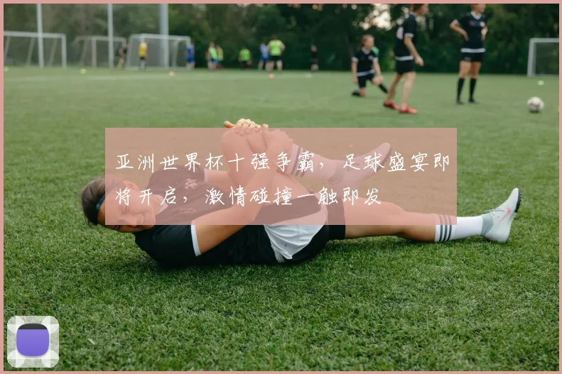 亚洲世界杯十强争霸，足球盛宴即将开启，激情碰撞一触即发