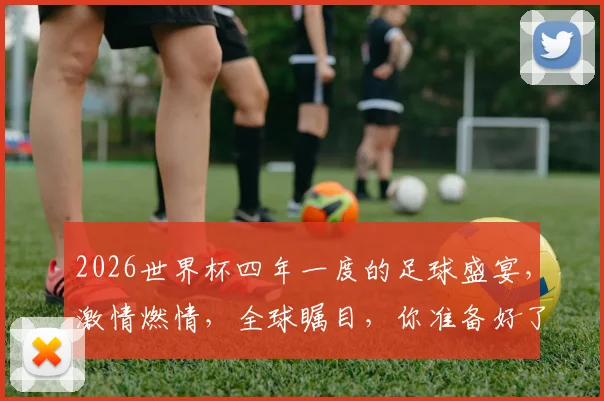 2026世界杯四年一度的足球盛宴，激情燃情，全球瞩目，你准备好了吗