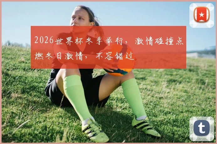 2026世界杯冬季举行，激情碰撞点燃冬日激情，不容错过