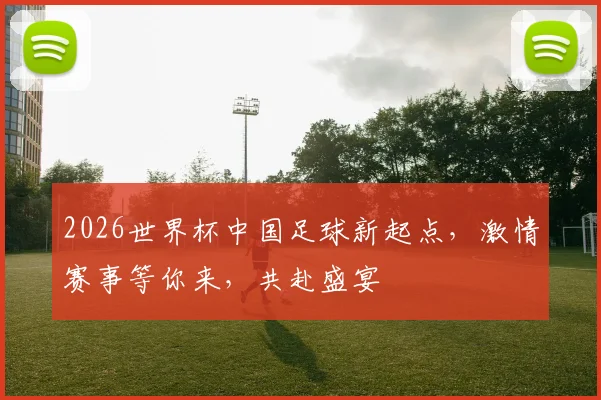 2026世界杯中国足球新起点，激情赛事等你来，共赴盛宴
