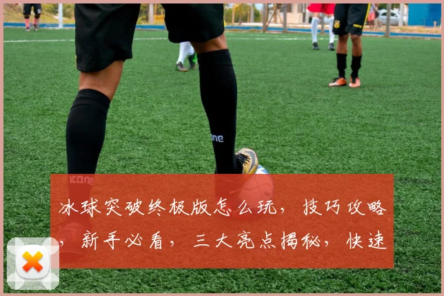 冰球突破终极版怎么玩，技巧攻略，新手必看，三大亮点揭秘，快速提升技能