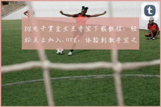 pg电子赏金女王夺宝下载教程，轻松点击加入.org，体验刺激夺宝之旅，三步完成