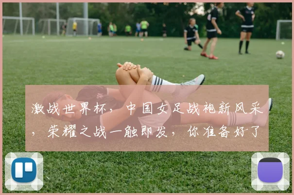 激战世界杯，中国女足战袍新风采，荣耀之战一触即发，你准备好了吗