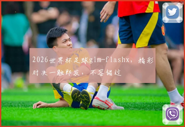 2026世界杯足球glm-flashx，精彩对决一触即发，不容错过